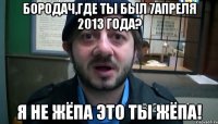 Бородач,где ты был 7апреля 2013 года? Я не жёпа это ты жёпа!