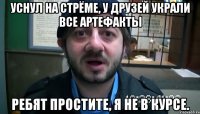 Уснул на стрёме, у друзей украли все артефакты Ребят простите, я не в курсе.