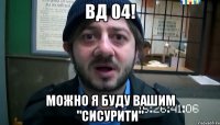 ВД 04! МОЖНО Я БУДУ ВАШИМ "СИСУРИТИ"