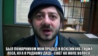  Был пожарником мой прадед И всю жизнь тушил леса, Ну а я родному дяде- Сжёг на жопе волоса.