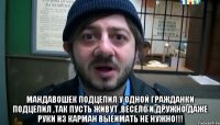  Мандавошек подцепил У одной гражданки Подцепил ,так пусть живут ,весело и дружно Даже руки из карман выеимать не нужно!!!