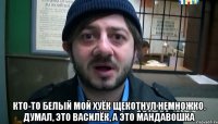  Кто-то белый мой хуёк Щекотнул немножко. Думал, это василёк, А это мандавошка