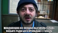  Мандавошка из окошка Высунула голову Поебите ради бога Пропадаю с голоду