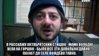  Я расскажу октябрятский стишок : Мама Володю вела на горшок - Было всё это довольно давно... Пахнет до селе вождёво гавно.