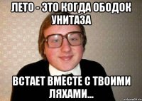 Лето - это когда ободок унитаза встает вместе с твоими ляхами...