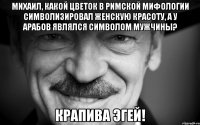 Михаил, какой цветок в римской мифологии символизировал женскую красоту, а у арабов являлся символом мужчины? крапива эгей!