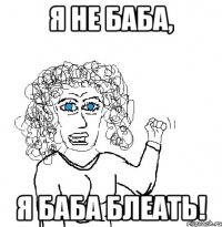 Я не баба, я баба блеать!