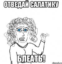 отведай салатику блеать!