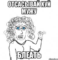 отсасывай хуй мужу блеать