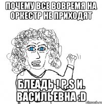 почему все вовремя на оркестр не приходят блеадь ! P.S И. Васильевна :D