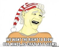  We want the right to blow our minds, as crazy as it seems