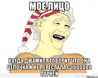 мое лицо когда джамиля говорит что она целочка и не переспала с 1000000 парней