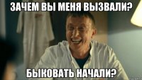 Зачем вы меня вызвали? Быковать начали?