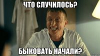 Что случилось? Быковать начали?