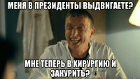 Меня в президенты выдвигаете? Мне теперь в хирургию и закурить?