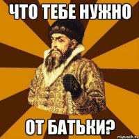 Что тебе нужно от Батьки?