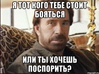 я тот кого тебе стоит бояться или ты хочешь поспорить?