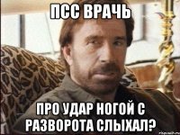 Псс Врачь про удар ногой с разворота слыхал?