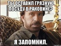 Ты оставил грязную посуду в раковине? Я запомнил.