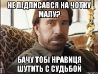 Не підписався на Чотку Малу? Бачу тобі нравиця шутить с судьбой