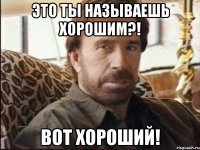 Это ты называешь хорошим?! Вот хороший!