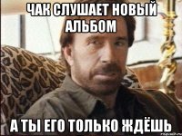 Чак слушает новый альбом А ты его только ждёшь