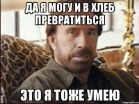 да я могу и в хлеб превратиться это я тоже умею