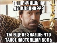 ты кричишь на депиляции??? ты еще не знаешь что такое настоящая боль