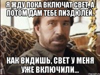 Я жду пока включат свет, а потом дам тебе пиздюлей. Как видишь, свет у меня уже включили...