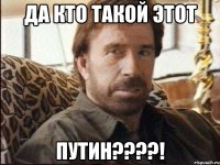 Да кто такой этот Путин????!