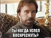  ты когда успел воскреснуть?