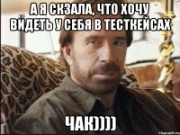 а я скзала, что хочу видеть у себя в тесткейсах чАк))))