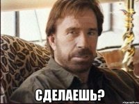  Сделаешь?