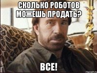 Сколько роботов можешь продать? ВСЕ!