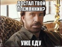 Достал твой племянник? Уже еду