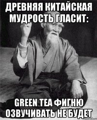 древняя китайская мудрость гласит: Green Tea фигню озвучивать не будет