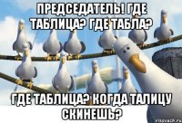 ПРЕДСЕДАТЕЛЬ! ГДЕ ТАБЛИЦА? ГДЕ ТАБЛА? ГДЕ ТАБЛИЦА? КОГДА ТАЛИЦУ СКИНЕШЬ?
