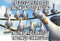 ПРЕДСЕДАТЕЛЬ! ГДЕ ТАБЛИЦА? ГДЕ ТАБЛА? ТАБЛИЦА ГДЕ? КОГДА ТАБЛИЦУ СКИНЕШЬ?