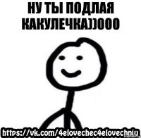 ну ты подлая какулечка))000