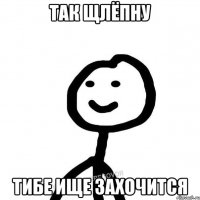 Так щлёпну Тибе ище захочится