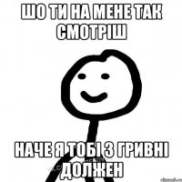 шо ти на мене так смотріш наче я тобі 3 гривні должен