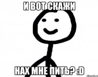 и вот скажи нах мне пить? :D