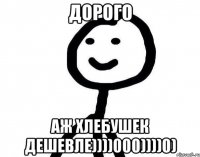 дорого аж хлебушек дешевле))))000))))0)