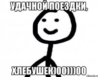 удачной поездки, хлебушек)00)))00