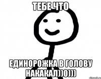 Тебе что единорожка в голову накакал))0)))