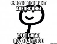 ФАСУЮ Я ЗНАЧИТ АПЕЛЬСИНЫ А ТУТ БАБЫ ПОДХОДЯТ))0))