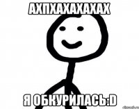 ахпхахахахах я обкурилась:D