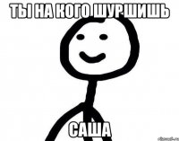 Ты на кого шуршишь Саша