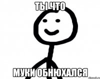 Ты что Муки обнюхался