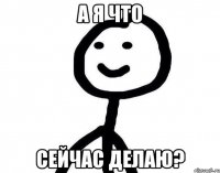 а я что сейчас делаю?